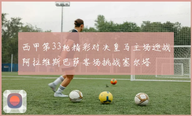 西甲第33轮精彩对决皇马主场迎战阿拉维斯巴萨客场挑战塞尔塔