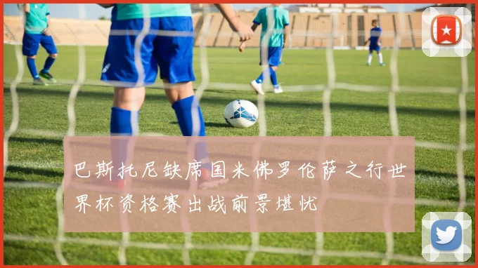 巴斯托尼缺席国米佛罗伦萨之行世界杯资格赛出战前景堪忧