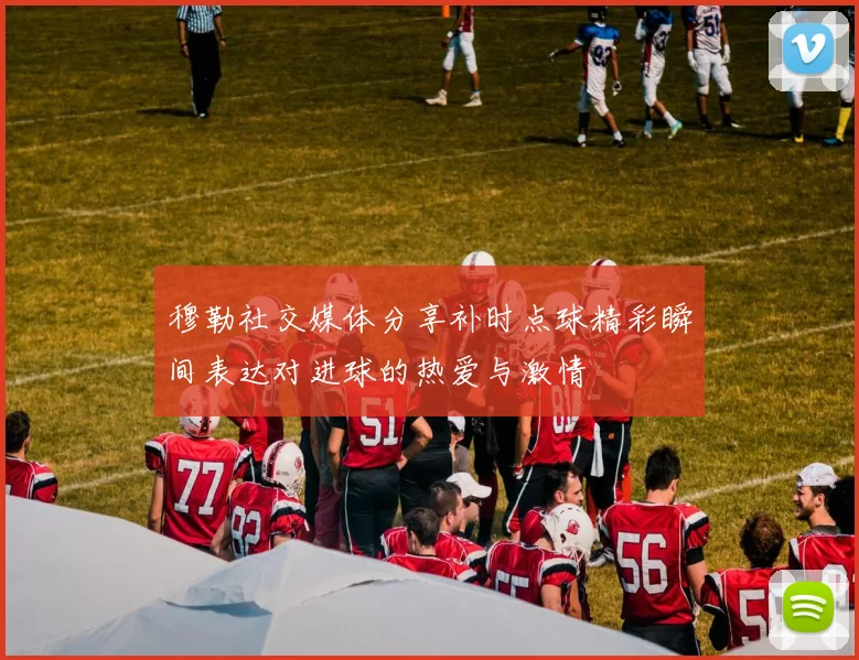 穆勒社交媒体分享补时点球精彩瞬间表达对进球的热爱与激情