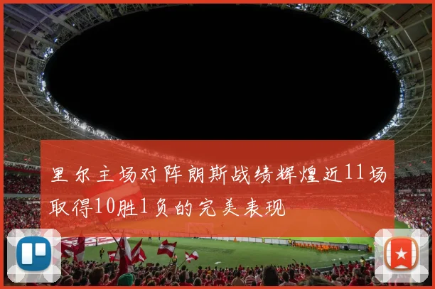 里尔主场对阵朗斯战绩辉煌近11场取得10胜1负的完美表现