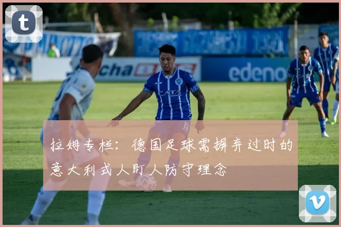拉姆专栏：德国足球需摒弃过时的意大利式人盯人防守理念