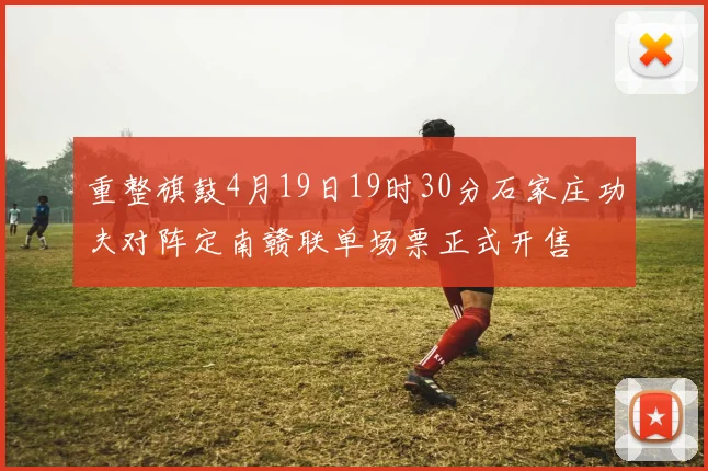 重整旗鼓4月19日19时30分石家庄功夫对阵定南赣联单场票正式开售