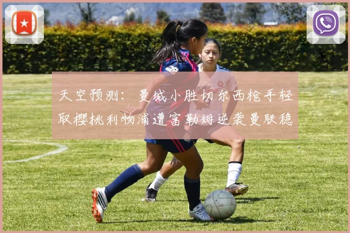 天空预测：曼城小胜切尔西枪手轻取樱桃利物浦遭富勒姆逆袭曼联稳健取胜