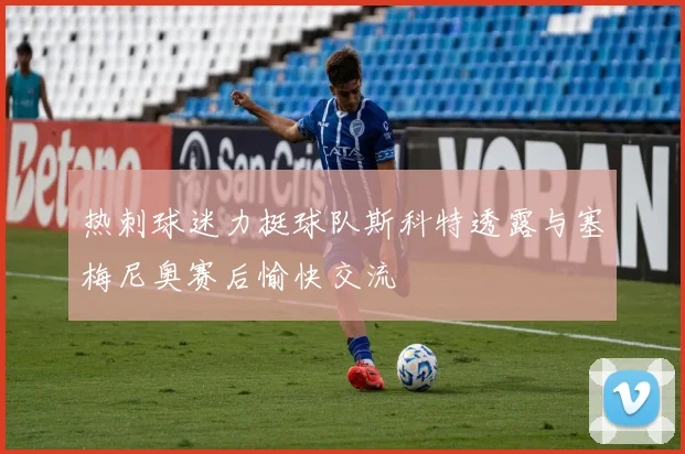 热刺球迷力挺球队斯科特透露与塞梅尼奥赛后愉快交流