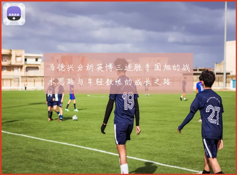 马德兴分析英博三连胜李国旭的战术思路与年轻教练的成长之路