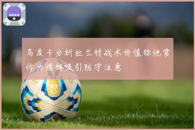 乌度卡分析杜兰特战术价值称他常作为诱饵吸引防守注意