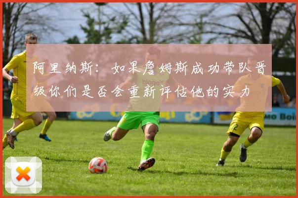 阿里纳斯：如果詹姆斯成功带队晋级你们是否会重新评估他的实力