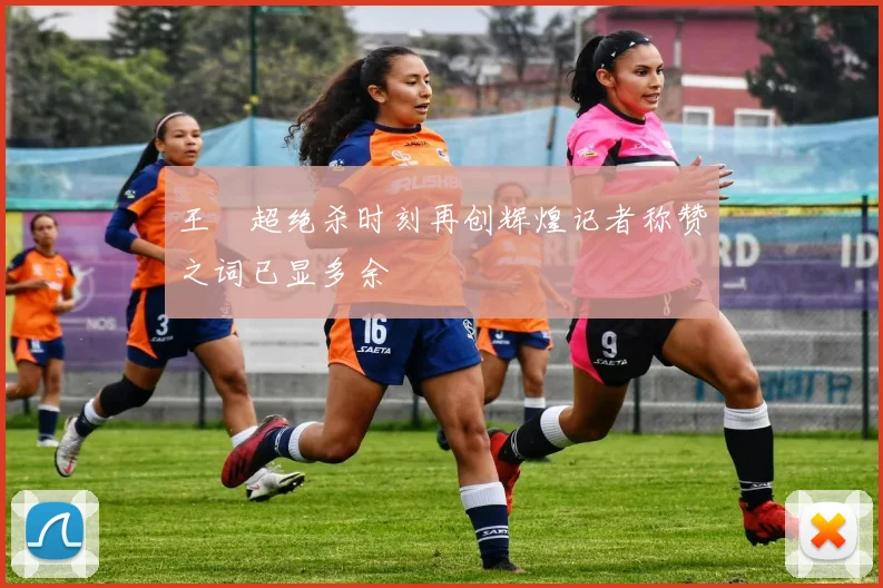 王燊超绝杀时刻再创辉煌记者称赞之词已显多余