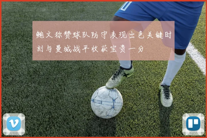 鲍文称赞球队防守表现出色关键时刻与曼城战平收获宝贵一分