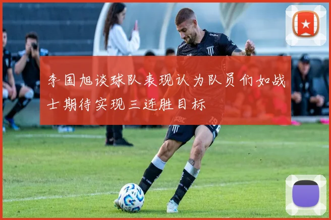 李国旭谈球队表现认为队员们如战士期待实现三连胜目标
