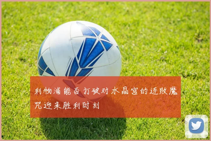 利物浦能否打破对水晶宫的连败魔咒迎来胜利时刻