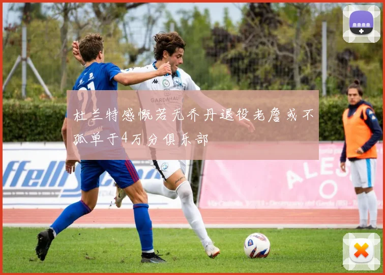 杜兰特感慨若无乔丹退役老詹或不孤单于4万分俱乐部