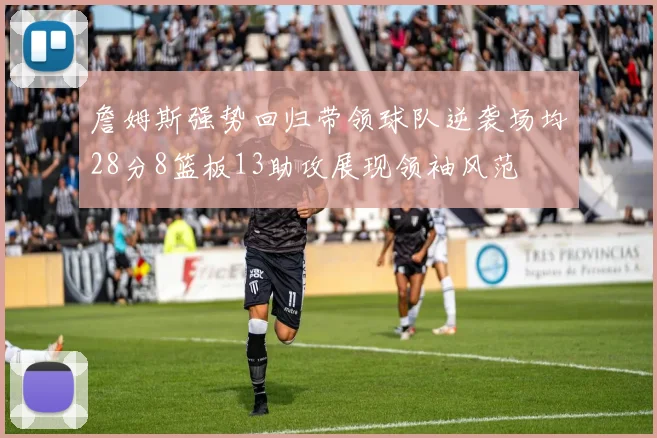 詹姆斯强势回归带领球队逆袭场均28分8篮板13助攻展现领袖风范