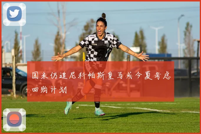 国米仍追尼科帕斯皇马或今夏考虑回购计划